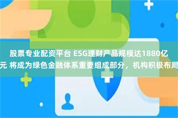 股票专业配资平台 ESG理财产品规模达1880亿元 将成为绿色金融体系重要组成部分，机构积极布局