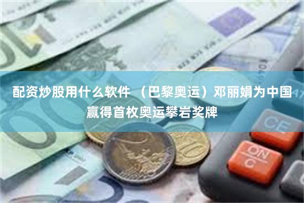 配资炒股用什么软件 （巴黎奥运）邓丽娟为中国赢得首枚奥运攀岩奖牌