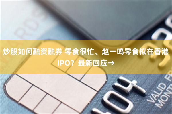 炒股如何融资融券 零食很忙、赵一鸣零食拟在香港IPO？最新回应→