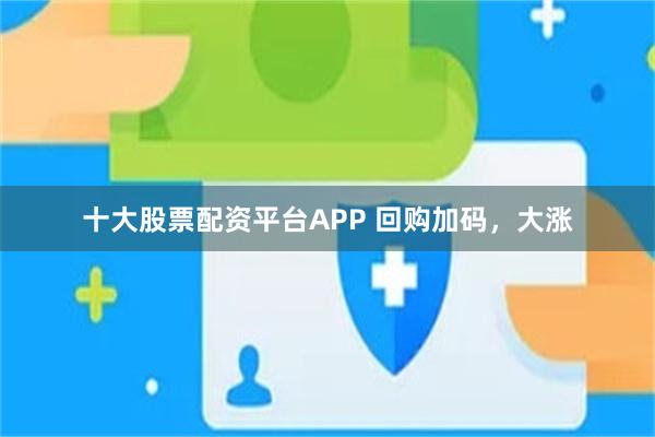 十大股票配资平台APP 回购加码，大涨