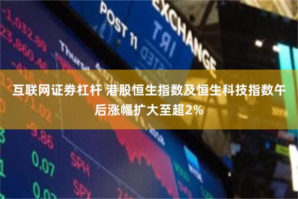 互联网证劵杠杆 港股恒生指数及恒生科技指数午后涨幅扩大至超2%