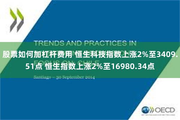 股票如何加杠杆费用 恒生科技指数上涨2%至3409.51点 恒生指数上涨2%至16980.34点