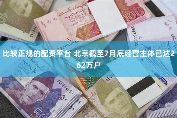 比较正规的配资平台 北京截至7月底经营主体已达262万户