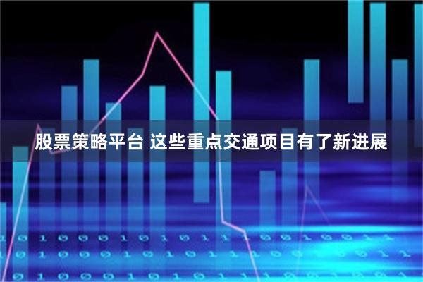 股票策略平台 这些重点交通项目有了新进展