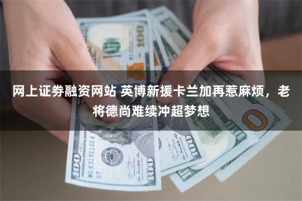 网上证劵融资网站 英博新援卡兰加再惹麻烦，老将德尚难续冲超梦想