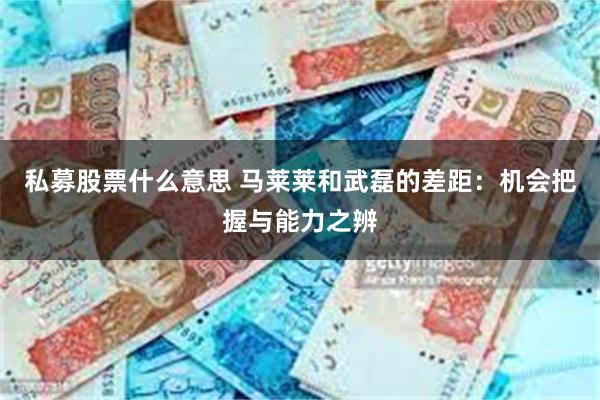 私募股票什么意思 马莱莱和武磊的差距：机会把握与能力之辨