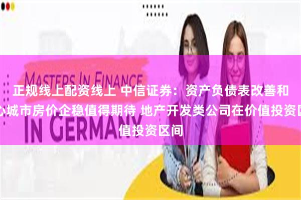 正规线上配资线上 中信证券：资产负债表改善和核心城市房价企稳值得期待 地产开发类公司在价值投资区间