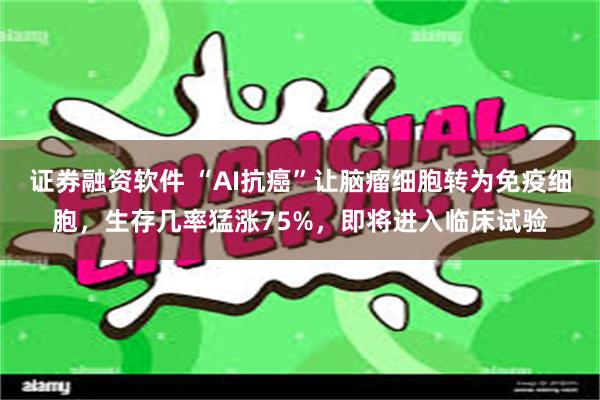 证券融资软件 “AI抗癌”让脑瘤细胞转为免疫细胞，生存几率猛涨75%，即将进入临床试验
