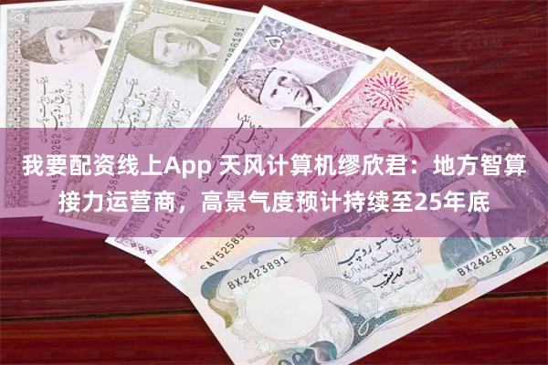我要配资线上App 天风计算机缪欣君：地方智算接力运营商，高景气度预计持续至25年底