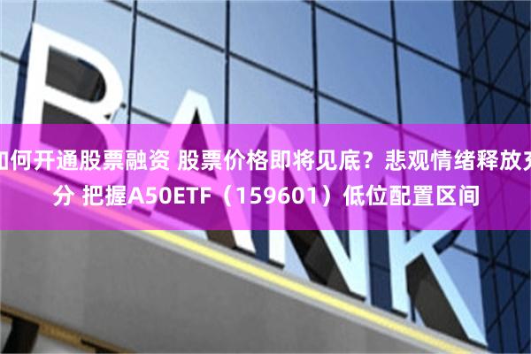如何开通股票融资 股票价格即将见底？悲观情绪释放充分 把握A50ETF（159601）低位配置区间