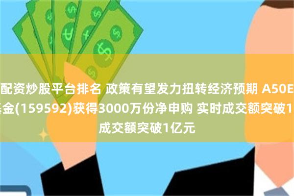配资炒股平台排名 政策有望发力扭转经济预期 A50ETF基金(159592)获得3000万份净申购 实时成交额突破1亿元