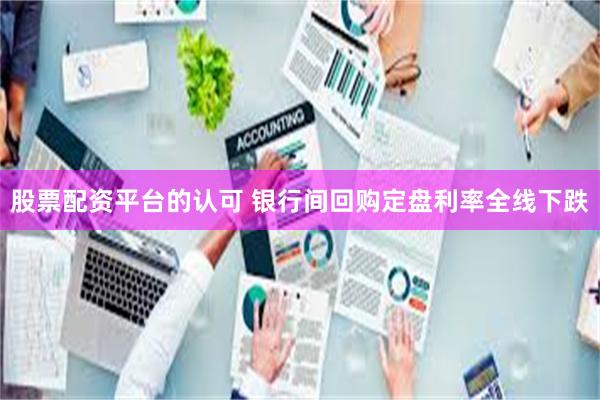 股票配资平台的认可 银行间回购定盘利率全线下跌