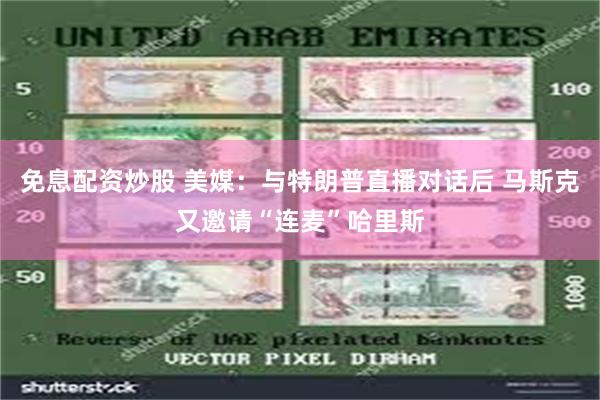 免息配资炒股 美媒：与特朗普直播对话后 马斯克又邀请“连麦”哈里斯