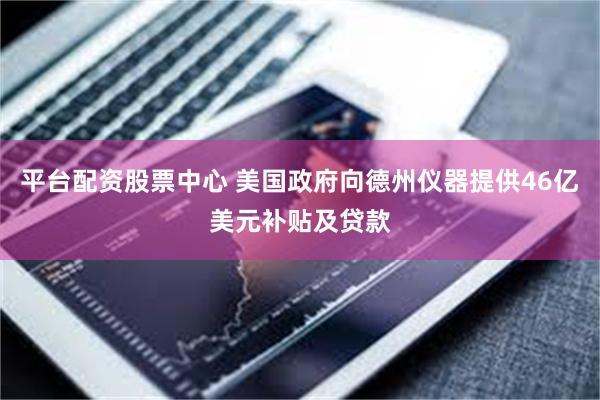 平台配资股票中心 美国政府向德州仪器提供46亿美元补贴及贷款