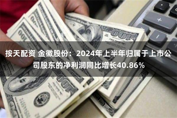 按天配资 金徽股份：2024年上半年归属于上市公司股东的净利润同比增长40.86%