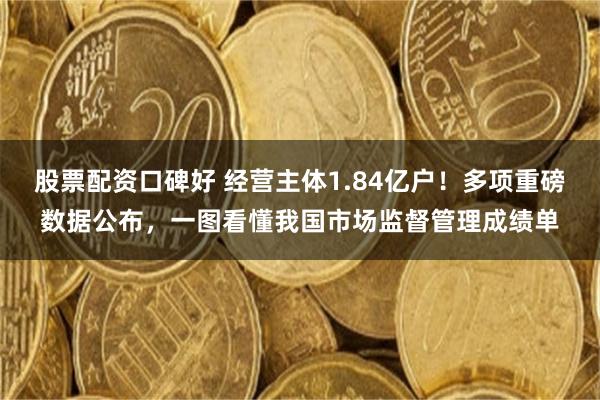 股票配资口碑好 经营主体1.84亿户！多项重磅数据公布，一图看懂我国市场监督管理成绩单