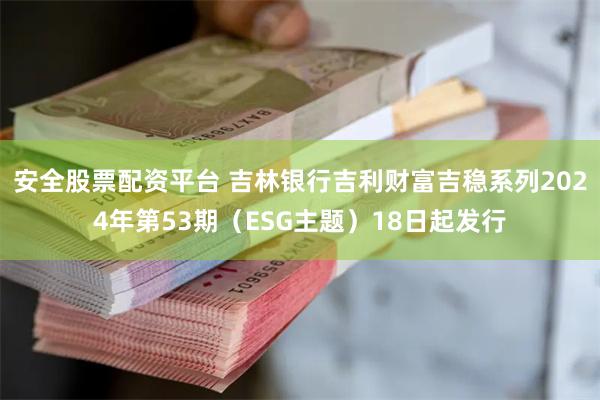 安全股票配资平台 吉林银行吉利财富吉稳系列2024年第53期（ESG主题）18日起发行