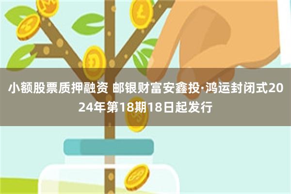 小额股票质押融资 邮银财富安鑫投·鸿运封闭式2024年第18期18日起发行