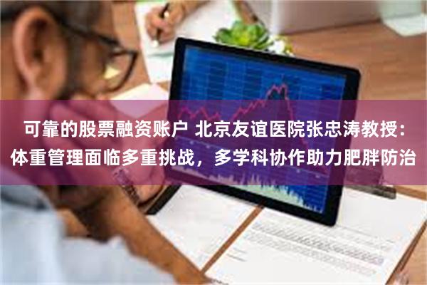 可靠的股票融资账户 北京友谊医院张忠涛教授：体重管理面临多重挑战，多学科协作助力肥胖防治