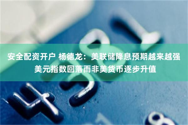 安全配资开户 杨德龙：美联储降息预期越来越强 美元指数回落而非美货币逐步升值