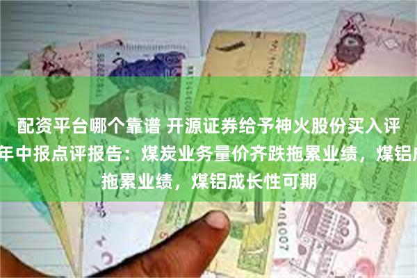 配资平台哪个靠谱 开源证券给予神火股份买入评级,2024年中报点评报告:煤炭业务量价齐跌拖累业绩,煤铝成长性可期