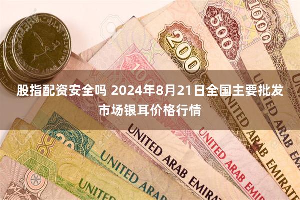 股指配资安全吗 2024年8月21日全国主要批发市场银耳价格行情