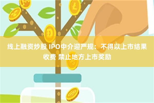 线上融资炒股 IPO中介迎严规：不得以上市结果收费 禁止地方上市奖励