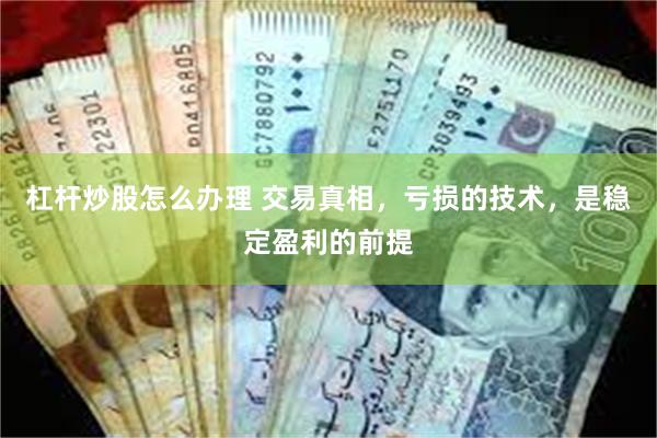 杠杆炒股怎么办理 交易真相，亏损的技术，是稳定盈利的前提