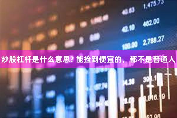 炒股杠杆是什么意思? 能捡到便宜的，都不是普通人