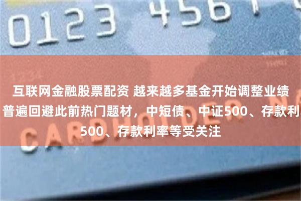 互联网金融股票配资 越来越多基金开始调整业绩比较基准，普遍回避此前热门题材，中短债、中证500、存款利率等受关注