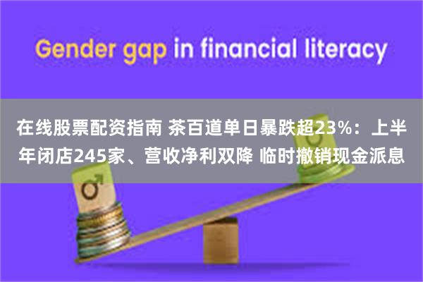 在线股票配资指南 茶百道单日暴跌超23%：上半年闭店245家、营收净利双降 临时撤销现金派息