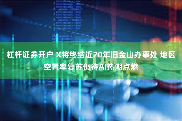 杠杆证券开户 X将终结近20年旧金山办事处 地区空置率复苏仍待AI热潮点燃
