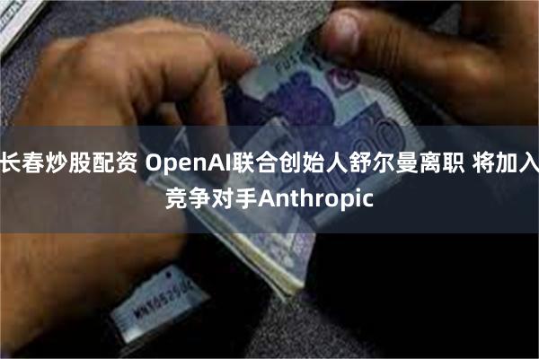 长春炒股配资 OpenAI联合创始人舒尔曼离职 将加入竞争对手Anthropic