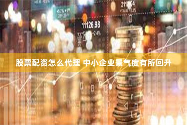 股票配资怎么代理 中小企业景气度有所回升
