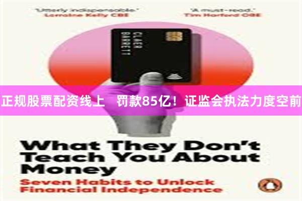 正规股票配资线上   罚款85亿！证监会执法力度空前