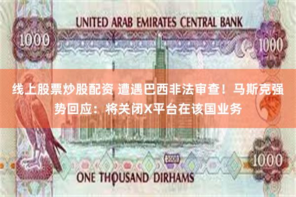 线上股票炒股配资 遭遇巴西非法审查！马斯克强势回应：将关闭X平台在该国业务