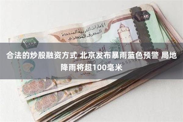 合法的炒股融资方式 北京发布暴雨蓝色预警 局地降雨将超100毫米