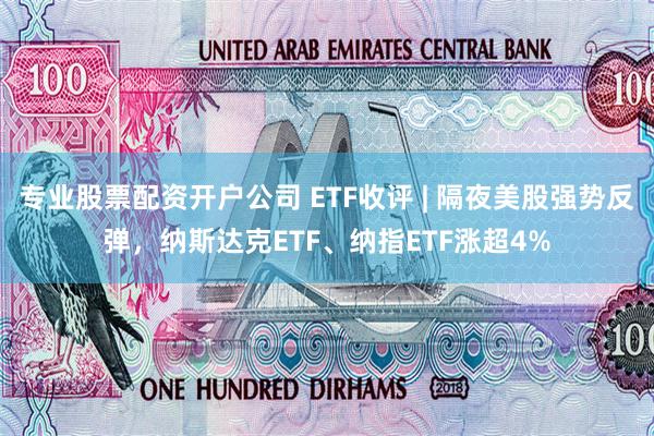 专业股票配资开户公司 ETF收评 | 隔夜美股强势反弹，纳斯达克ETF、纳指ETF涨超4%