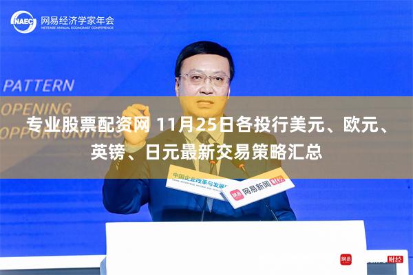 专业股票配资网 11月25日各投行美元、欧元、英镑、日元最新交易策略汇总
