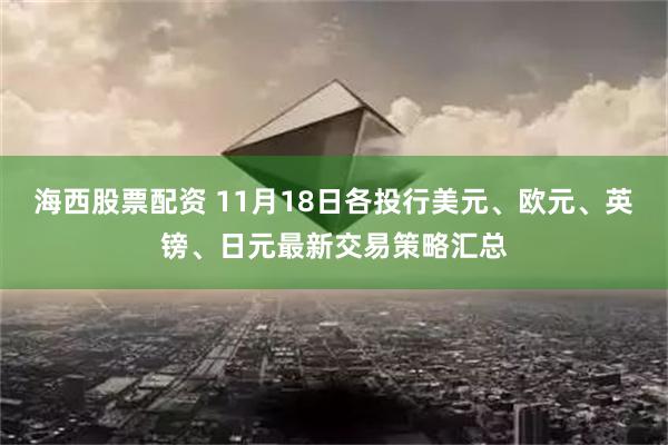 海西股票配资 11月18日各投行美元、欧元、英镑、日元最新交易策略汇总