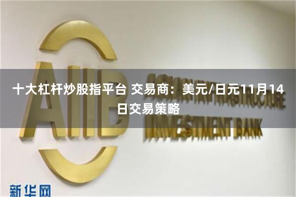 十大杠杆炒股指平台 交易商：美元/日元11月14日交易策略