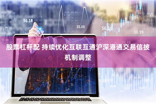 股票杠杆配 持续优化互联互通沪深港通交易信披机制调整