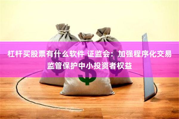 杠杆买股票有什么软件 证监会：加强程序化交易监管保护中小投资者权益