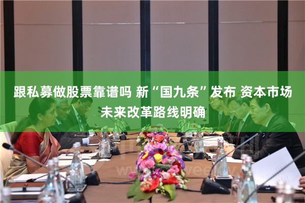 跟私募做股票靠谱吗 新“国九条”发布 资本市场未来改革路线明确