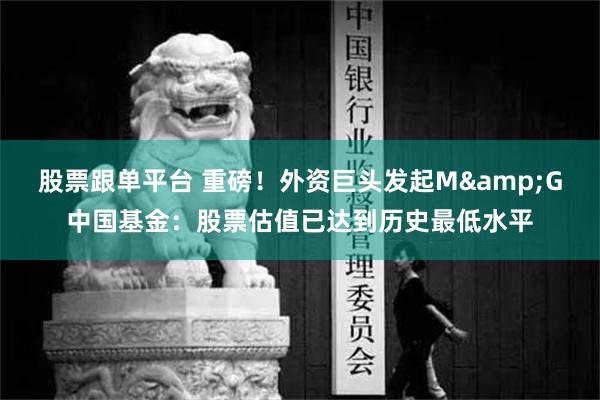 股票跟单平台 重磅！外资巨头发起M&G中国基金：股票估值已达到历史最低水平
