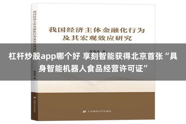 杠杆炒股app哪个好 享刻智能获得北京首张“具身智能机器人食品经营许可证”