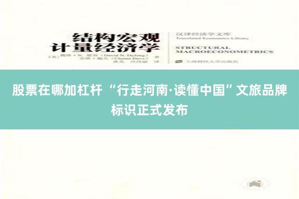 股票在哪加杠杆 “行走河南·读懂中国”文旅品牌标识正式发布
