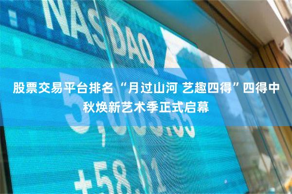 股票交易平台排名 “月过山河 艺趣四得”四得中秋焕新艺术季正式启幕
