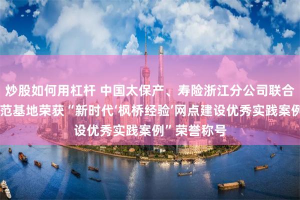 炒股如何用杠杆 中国太保产、寿险浙江分公司联合金融教育示范基地荣获“新时代‘枫桥经验’网点建设优秀实践案例”荣誉称号