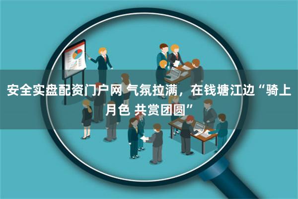 安全实盘配资门户网 气氛拉满，在钱塘江边“骑上月色 共赏团圆”